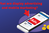 What are display advertising and mobile marketing?