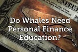 Do Whales Need Personal Finance Education?