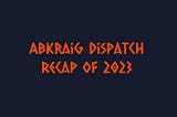 Recap of Abkraig Dispatch for the Year 2023