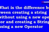 What is the difference between creating a string without using the new operator and creating a…