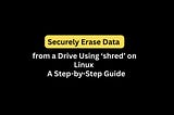Securely Erase Data from a Drive Using ‘shred’ on Linux: A Step-by-Step Guide