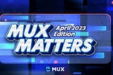 MUX Matters: April 2023 Edition