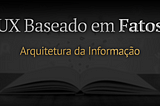 O artigo intitulado “UX Baseado em Fatos: Arquitetura da Informação” é escrito sobre uma imagem em que um livro aberto repousa sobre uma mesa. A imagem está majoritariamente escurecida, proporcionando maior destaque ao título.