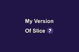 My Version of Slice