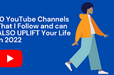 10 YouTube Channels That I Follow and can ALSO UPLIFT Your Life in 2022