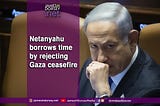 Netanyahu borrows time by rejecting Gaza ceasefire.