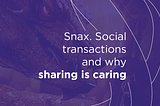 Snax. Social transaction and why sharing is caring.