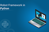All You Need To Know About Robot Framework With Python