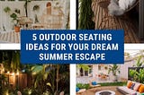 Unwind in Style: 5 Outdoor Seating Ideas for Your Dream Summer Escape