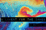 a background image of an abstract multicolored oil spill with text over it that reads “A Lament for the Immediate by Ruthie Johnson”