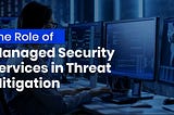 The Role of Managed Security Services in Threat Mitigation
