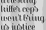 Why arresting killer cops won’t bring us justice