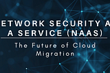 NETWORK SECURITY as a SERVICE: The Future of Cloud Migration (NaaS)