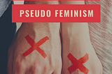 SAY NO TO PSEUDO FEMINISM