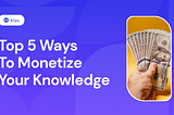 TOP 5 WAYS TO MONETIZE YOUR KNOWLEDGE AND EXPERTISE