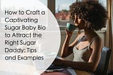 How to Craft a Captivating Sugar Baby Bio to Attract the Right Sugar Daddy: Tips and Examples