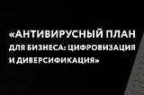 Антивирусный план для бизнеса: Цифровизация и диверсификация