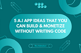 5 A.I. App Ideas You Can Build & Monetize Without Writing Code