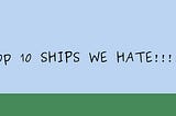 OUR TOP 10 MOST HATED SHIPS