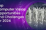 Top Computer Vision Opportunities and Challenges for 2024