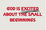 God is excited about the small beginnings.