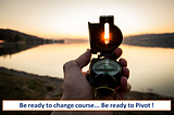 Be ready to change course… Be ready to Pivot