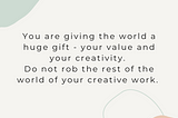 You are giving the world a huge gift — your value and your creativity. Do not rob the rest of the world of your creative work.