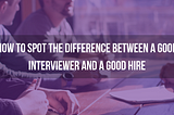 Advice On How To Spot A Good Interviewer vs A Good Hire