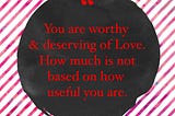 Existence is the only prerequisite for being worthy and deserving of love.