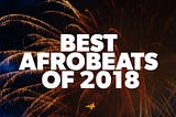 Listen to the Best Afrobeats Songs of 2018 on Audiomack