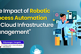 The Impact of Robotic Process Automation (RPA) on Cloud Infrastructure Management by Vidyasagar…