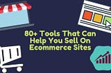 80+ TOOLS THAT CAN HELP YOU SELL ON E-COMMERCE SITES