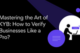 Mastering the Art of Know Your Business (KYB): How to Verify Your Business Like a Pro?