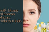 Best K- Beauty and Korean Skincare Products in India