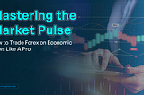 Mastering the Market Pulse: How to Trade Forex on Economic News Like A Pro