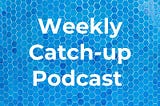 Introducing the ‘Weekly Catch-up Podcast’
