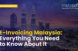 E-Invoicing Malaysia: Everything You Need to Know About It