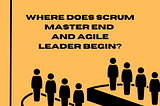 Where does Scrum Master END and Agile Leader BEGIN? Differences/similarities