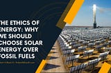 The Ethics of Energy: Why We Should Choose Solar Energy Over Fossil Fuels