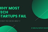 WHY MOST TECH STARTUPS FAIL, AND WHAT YOU CAN DO ABOUT IT
