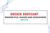 Docker Bootcamp Day 2/15 — Hands-On Docker File, Docker Images and Docker Containers