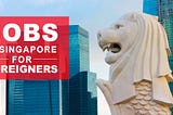 Working in Singapore 2024 — Tips to find jobs for foreigners