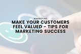 Make Your Customers Feel Valued — Tips For Marketing Success