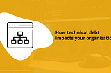How technical debt impacts your organization