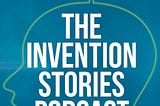 Invent Smarter…Listen to Invention Stories Podcast