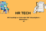 HR Analitiği ve Geleceğin HR Teknolojileri — Bitiriyoruz ! #7