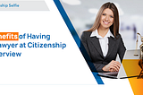 Benefits of Having a Lawyer at Citizenship Interview