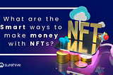 What are the Smart ways to make money with NFTs?