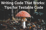 Writing Code That Works: Tips for Testable Code