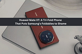 Huawei Mate XT: A Tri-Fold Phone That Puts Samsung’s Foldables to Shame